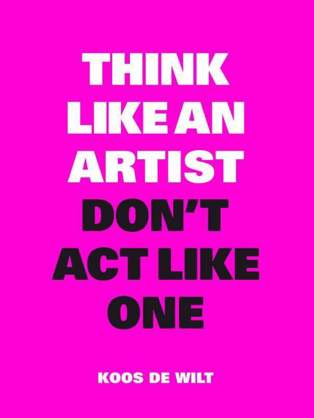 Think like an artist, don't act like one - Koos de Wilt