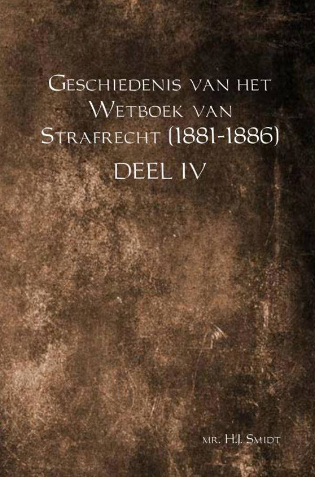 Geschiedenis van het Wetboek van Strafrecht (1881-1886) Deel IV - Mr. H.J. Smidt