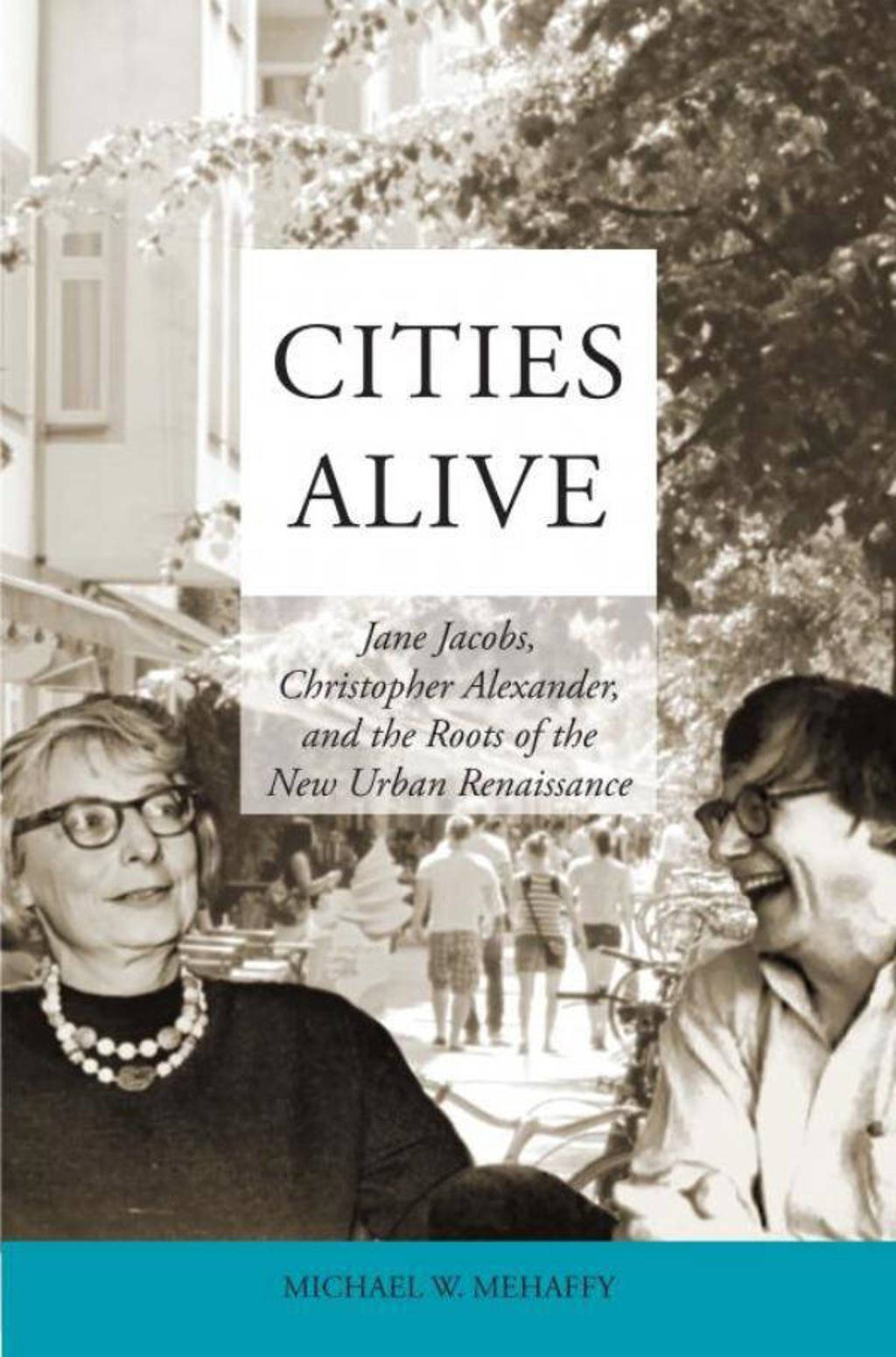 Cities Alive: Jane Jacobs, Christopher Alexander, and the Roots of the New Urban Renaissance - Michael W. Mehaffy